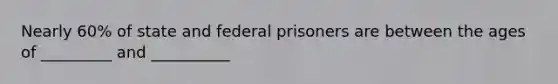 Nearly 60% of state and federal prisoners are between the ages of _________ and __________