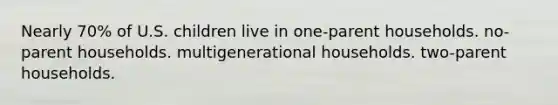 Nearly 70% of U.S. children live in one-parent households. no-parent households. multigenerational households. two-parent households.