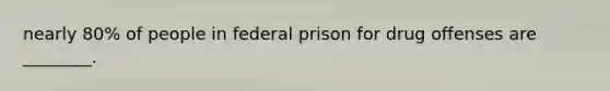 nearly 80% of people in federal prison for drug offenses are ________.