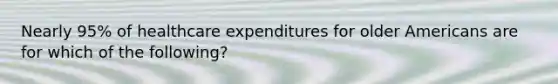 Nearly 95% of healthcare expenditures for older Americans are for which of the following?