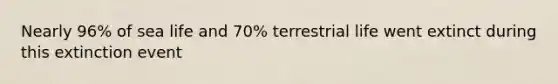Nearly 96% of sea life and 70% terrestrial life went extinct during this extinction event