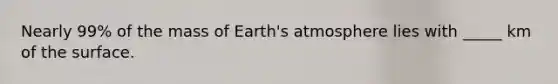 Nearly 99% of the mass of Earth's atmosphere lies with _____ km of the surface.