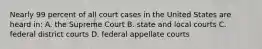 Nearly 99 percent of all court cases in the United States are heard in: A. the Supreme Court B. state and local courts C. federal district courts D. federal appellate courts