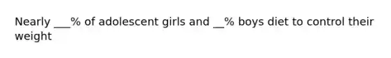 Nearly ___% of adolescent girls and __% boys diet to control their weight