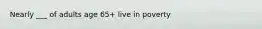 Nearly ___ of adults age 65+ live in poverty
