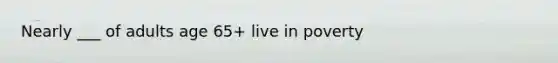Nearly ___ of adults age 65+ live in poverty