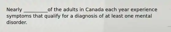 Nearly __________of the adults in Canada each year experience symptoms that qualify for a diagnosis of at least one mental disorder.