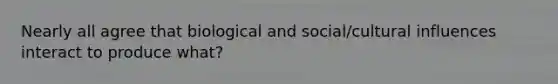 Nearly all agree that biological and social/cultural influences interact to produce what?