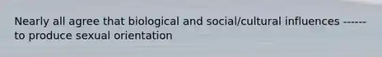 Nearly all agree that biological and social/cultural influences ------ to produce sexual orientation