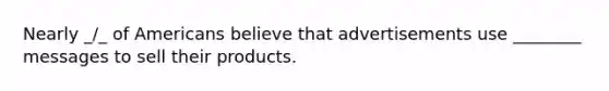 Nearly _/_ of Americans believe that advertisements use ________ messages to sell their products.