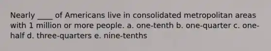 Nearly ____ of Americans live in consolidated metropolitan areas with 1 million or more people. a. one-tenth b. one-quarter c. one-half d. three-quarters e. nine-tenths