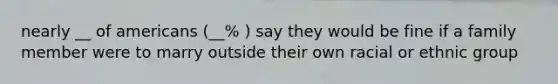 nearly __ of americans (__% ) say they would be fine if a family member were to marry outside their own racial or ethnic group