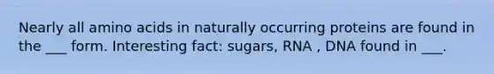 Nearly all amino acids in naturally occurring proteins are found in the ___ form. Interesting fact: sugars, RNA , DNA found in ___.