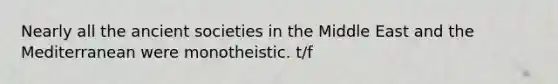 Nearly all the ancient societies in the Middle East and the Mediterranean were monotheistic. t/f