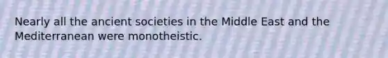 Nearly all the ancient societies in the Middle East and the Mediterranean were monotheistic.