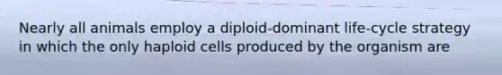 Nearly all animals employ a diploid-dominant life-cycle strategy in which the only haploid cells produced by the organism are