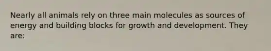 Nearly all animals rely on three main molecules as sources of energy and building blocks for growth and development. They are: