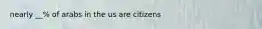 nearly __% of arabs in the us are citizens