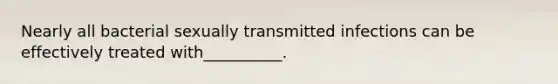 Nearly all bacterial sexually transmitted infections can be effectively treated with__________.