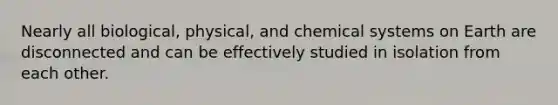 Nearly all biological, physical, and chemical systems on Earth are disconnected and can be effectively studied in isolation from each other.