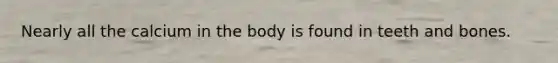Nearly all the calcium in the body is found in teeth and bones.