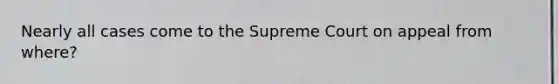 Nearly all cases come to the Supreme Court on appeal from where?