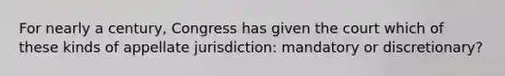 For nearly a century, Congress has given the court which of these kinds of appellate jurisdiction: mandatory or discretionary?