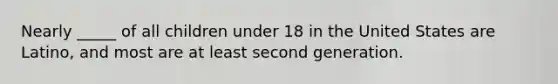 Nearly _____ of all children under 18 in the United States are Latino, and most are at least second generation.