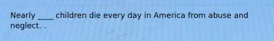 Nearly ____ children die every day in America from abuse and neglect. .