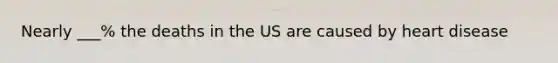 Nearly ___% the deaths in the US are caused by heart disease