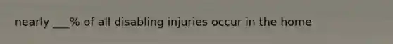 nearly ___% of all disabling injuries occur in the home