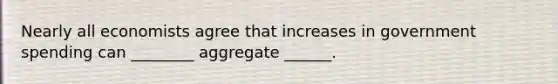 Nearly all economists agree that increases in government spending can ________ aggregate ______.