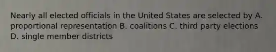 Nearly all elected officials in the United States are selected by A. proportional representation B. coalitions C. third party elections D. single member districts