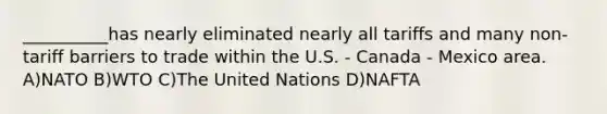 __________has nearly eliminated nearly all tariffs and many non-tariff barriers to trade within the U.S. - Canada - Mexico area. A)NATO B)WTO C)The United Nations D)NAFTA