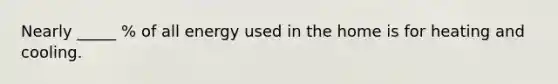 Nearly _____ % of all energy used in the home is for heating and cooling.