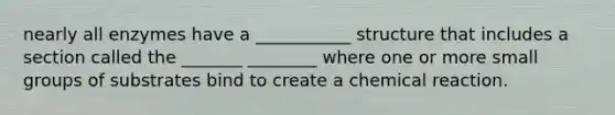 nearly all enzymes have a ___________ structure that includes a section called the _______ ________ where one or more small groups of substrates bind to create a chemical reaction.