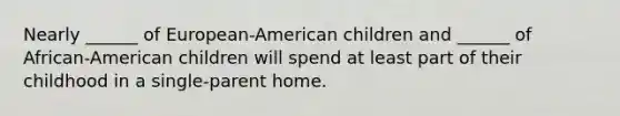 Nearly ______ of European-American children and ______ of African-American children will spend at least part of their childhood in a single-parent home.