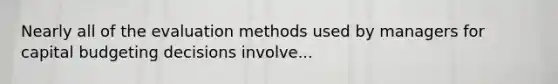 Nearly all of the evaluation methods used by managers for capital budgeting decisions involve...