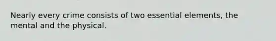 Nearly every crime consists of two essential elements, the mental and the physical.