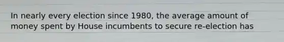In nearly every election since 1980, the average amount of money spent by House incumbents to secure re-election has