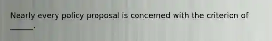 Nearly every policy proposal is concerned with the criterion of ______.