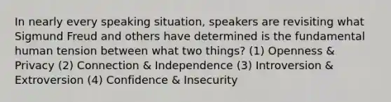 In nearly every speaking situation, speakers are revisiting what Sigmund Freud and others have determined is the fundamental human tension between what two things? (1) Openness & Privacy (2) Connection & Independence (3) Introversion & Extroversion (4) Confidence & Insecurity