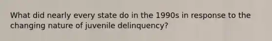 What did nearly every state do in the 1990s in response to the changing nature of juvenile delinquency?