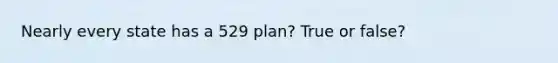 Nearly every state has a 529 plan? True or false?