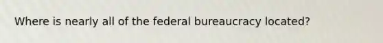 Where is nearly all of the federal bureaucracy located?