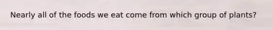 Nearly all of the foods we eat come from which group of plants?