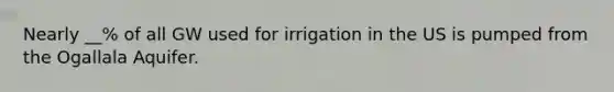 Nearly __% of all GW used for irrigation in the US is pumped from the Ogallala Aquifer.