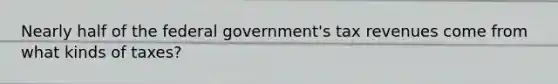 Nearly half of the federal government's tax revenues come from what kinds of taxes?