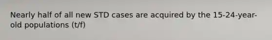 Nearly half of all new STD cases are acquired by the 15-24-year-old populations (t/f)