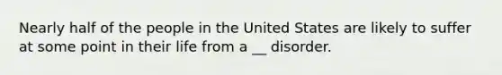 Nearly half of the people in the United States are likely to suffer at some point in their life from a __ disorder.